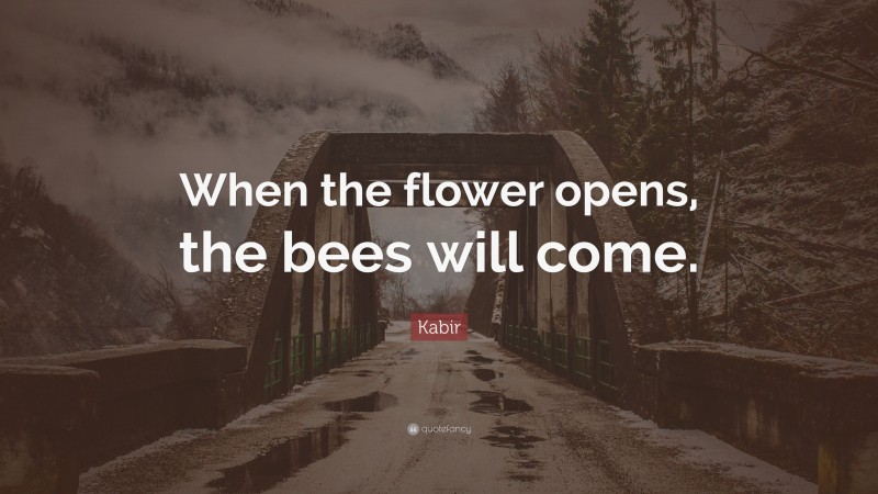 Kabir Quote: “When the flower opens, the bees will come.”