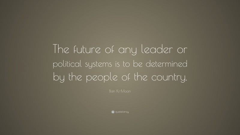 Ban Ki-Moon Quote: “The future of any leader or political systems is to be determined by the people of the country.”