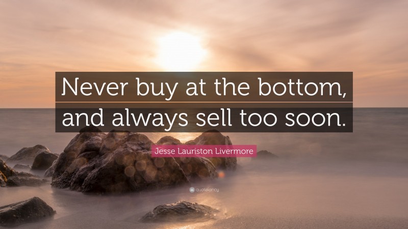 Jesse Lauriston Livermore Quote: “Never buy at the bottom, and always sell too soon.”