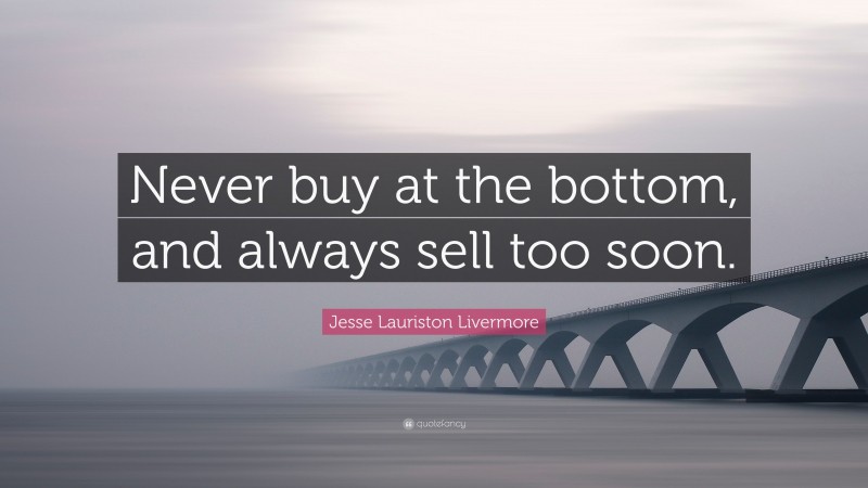 Jesse Lauriston Livermore Quote: “Never buy at the bottom, and always sell too soon.”