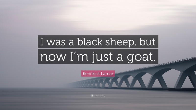 Kendrick Lamar Quote: “I was a black sheep, but now I’m just a goat.”
