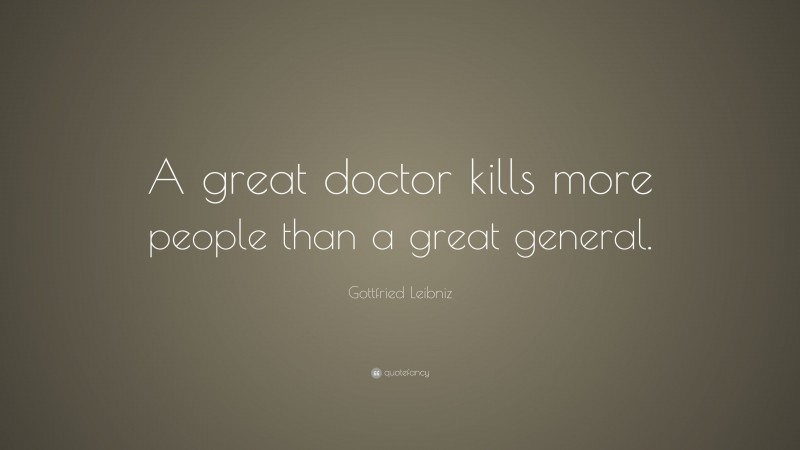 Gottfried Leibniz Quote: “A great doctor kills more people than a great general.”