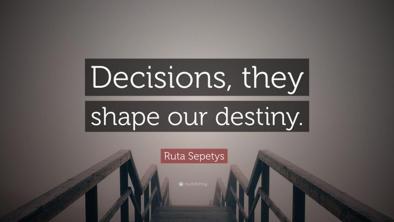 Ruta Sepetys Quote: “Decisions, they shape our destiny.”