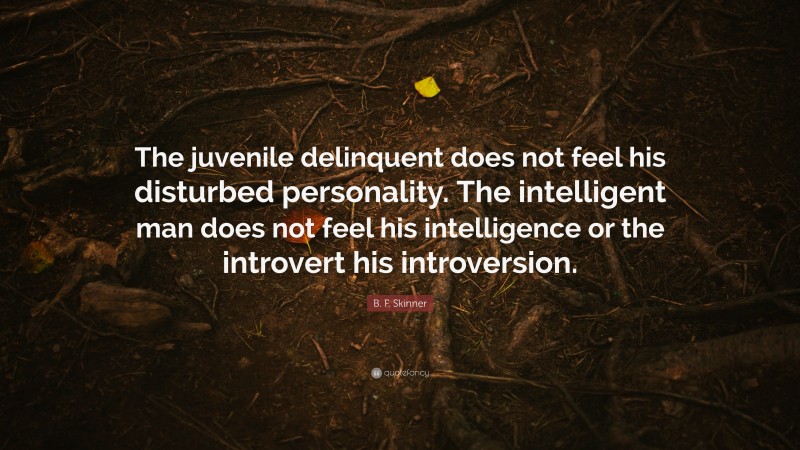 B. F. Skinner Quote: “The juvenile delinquent does not feel his disturbed personality. The intelligent man does not feel his intelligence or the introvert his introversion.”