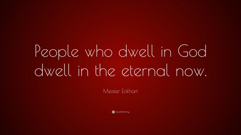 Meister Eckhart Quote: “People who dwell in God dwell in the eternal now.”