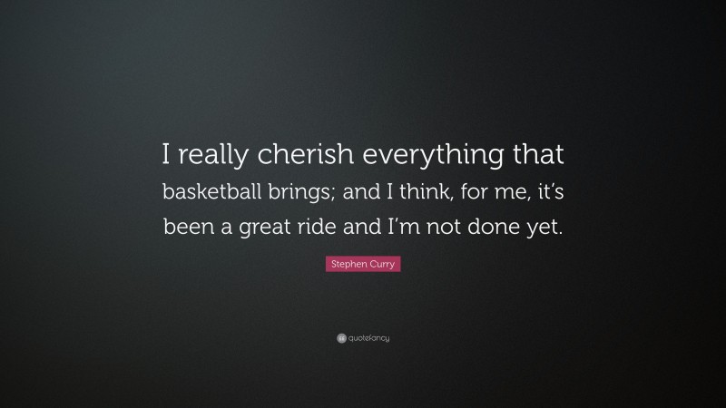 Stephen Curry Quote: “I really cherish everything that basketball brings; and I think, for me, it’s been a great ride and I’m not done yet.”