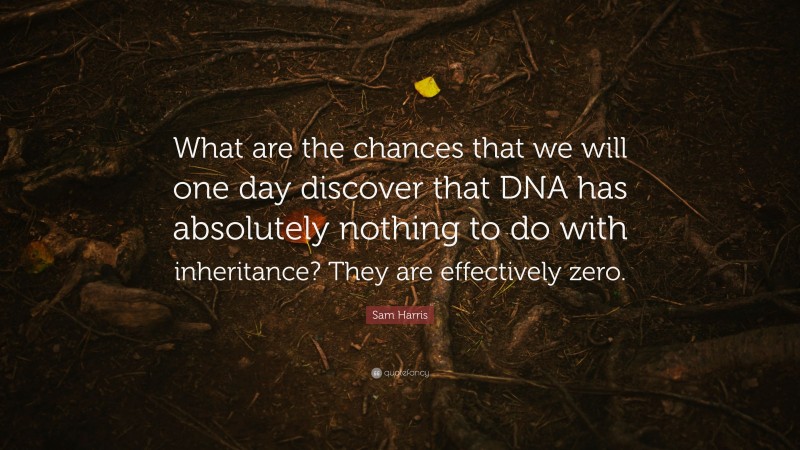 Sam Harris Quote: “What are the chances that we will one day discover that DNA has absolutely nothing to do with inheritance? They are effectively zero.”