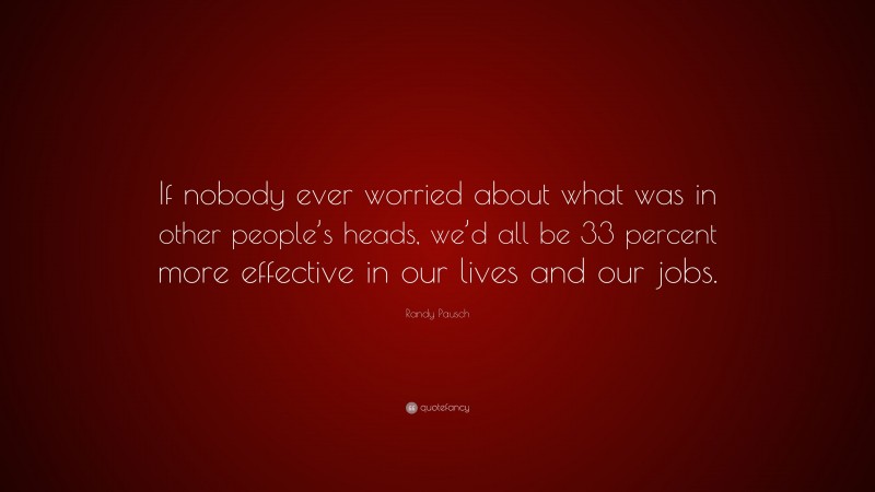 Randy Pausch Quote: “If nobody ever worried about what was in other people’s heads, we’d all be 33 percent more effective in our lives and our jobs.”