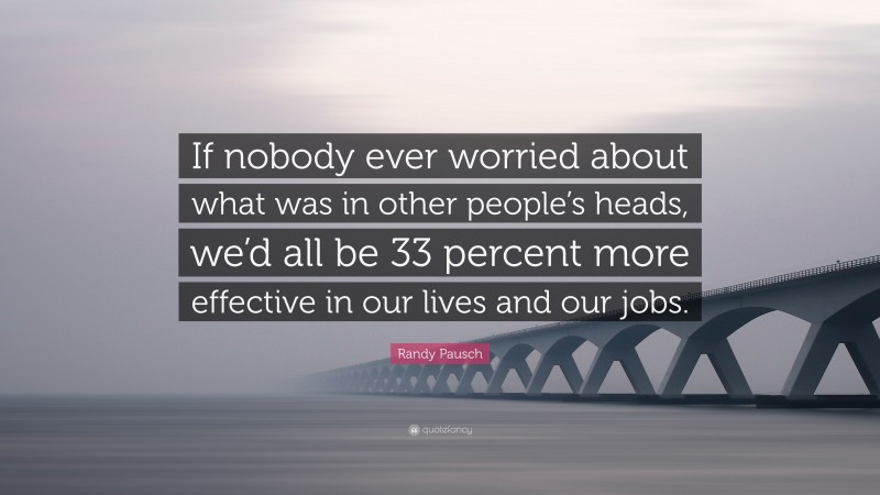 Randy Pausch Quote: “If nobody ever worried about what was in other people’s heads, we’d all be 33 percent more effective in our lives and our jobs.”