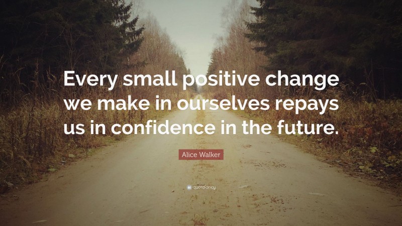 Alice Walker Quote: “Every small positive change we make in ourselves repays us in confidence in the future.”