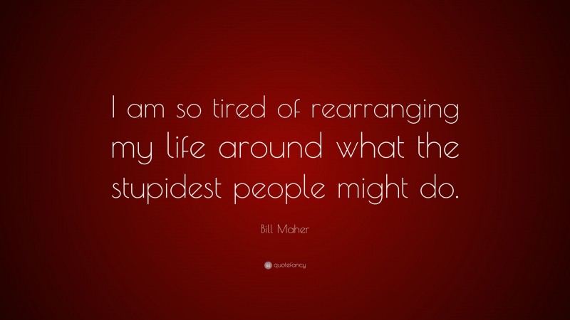 Bill Maher Quote: “I am so tired of rearranging my life around what the stupidest people might do.”