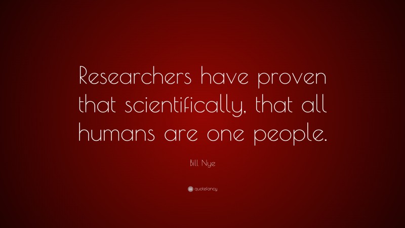 Bill Nye Quote: “Researchers have proven that scientifically, that all humans are one people.”