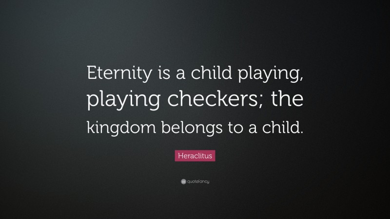 Heraclitus Quote: “Eternity is a child playing, playing checkers; the kingdom belongs to a child.”