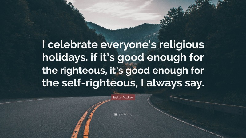 Bette Midler Quote: “I celebrate everyone’s religious holidays. if it’s good enough for the righteous, it’s good enough for the self-righteous, I always say.”