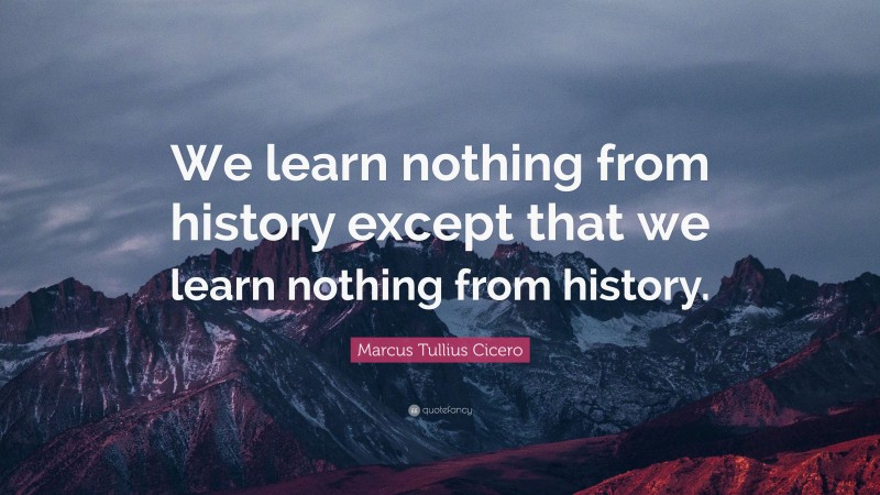 Marcus Tullius Cicero Quote: “We learn nothing from history except that we learn nothing from history.”
