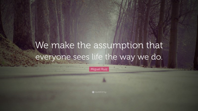 Miguel Ruiz Quote: “We make the assumption that everyone sees life the way we do.”