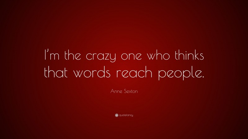 Anne Sexton Quote: “I’m the crazy one who thinks that words reach people.”