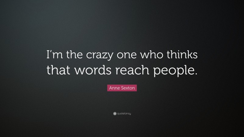 Anne Sexton Quote: “I’m the crazy one who thinks that words reach people.”