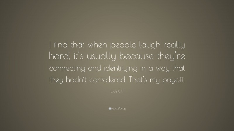 Louis C.K. Quote: “I find that when people laugh really hard, it’s usually because they’re connecting and identifying in a way that they hadn’t considered. That’s my payoff.”