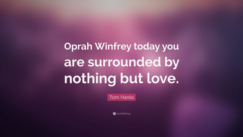 Tom Hanks Quote: “Oprah Winfrey today you are surrounded by nothing but love.”