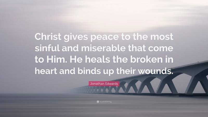 Jonathan Edwards Quote: “Christ gives peace to the most sinful and miserable that come to Him. He heals the broken in heart and binds up their wounds.”