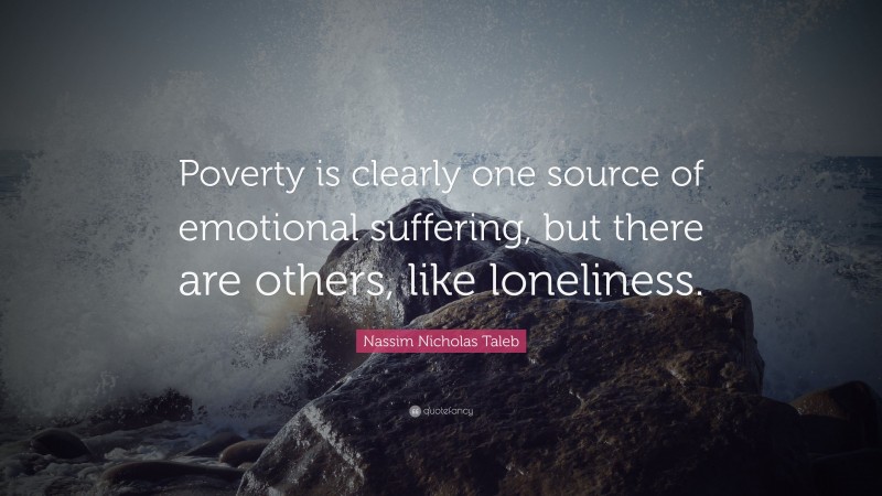 Nassim Nicholas Taleb Quote: “Poverty is clearly one source of emotional suffering, but there are others, like loneliness.”