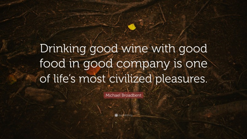 Michael Broadbent Quote: “Drinking good wine with good food in good company is one of life’s most civilized pleasures.”