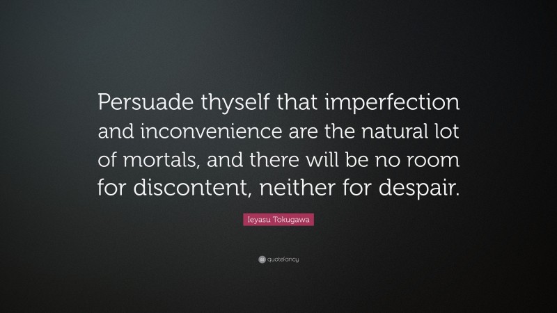 Ieyasu Tokugawa Quote: “Persuade thyself that imperfection and inconvenience are the natural lot of mortals, and there will be no room for discontent, neither for despair.”