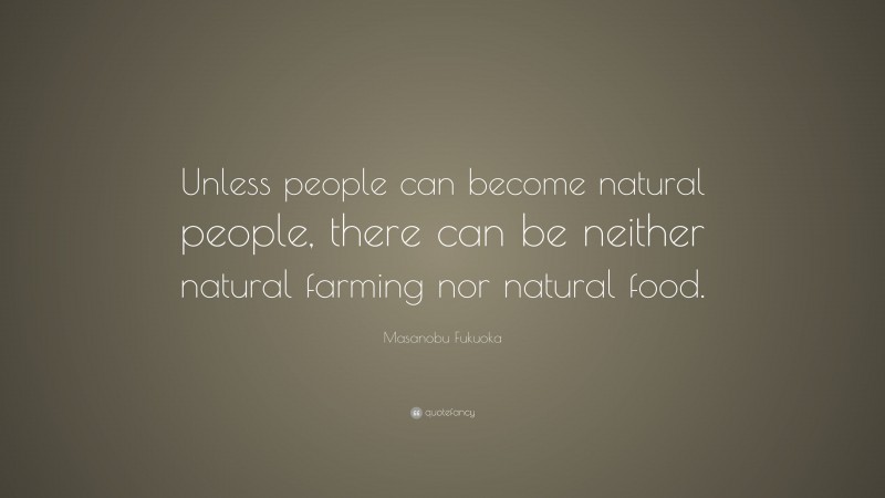 Masanobu Fukuoka Quote: “Unless people can become natural people, there can be neither natural farming nor natural food.”