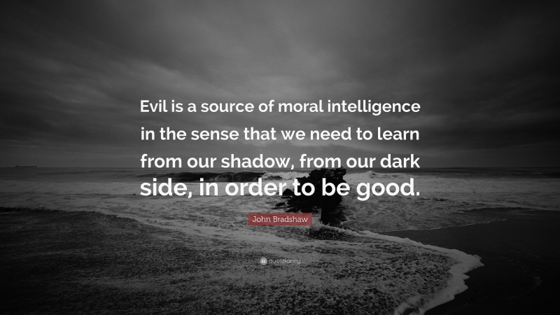 John Bradshaw Quote: “Evil is a source of moral intelligence in the sense that we need to learn from our shadow, from our dark side, in order to be good.”