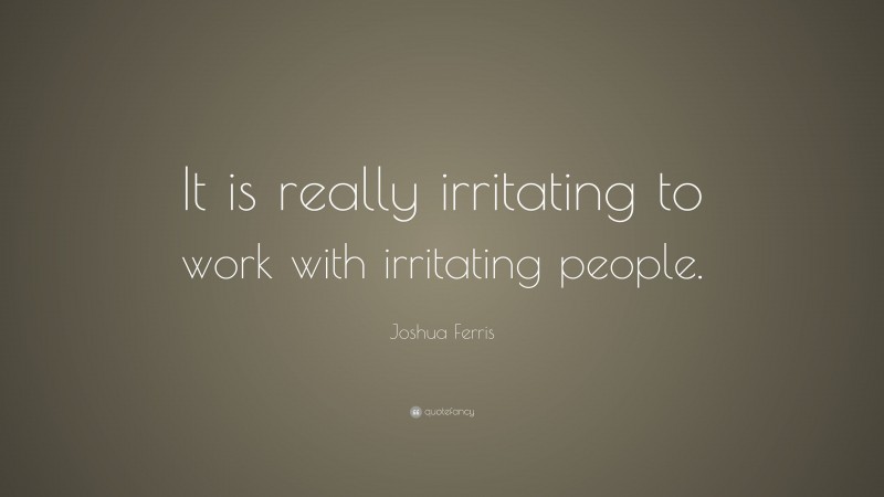 Joshua Ferris Quote: “It is really irritating to work with irritating people.”