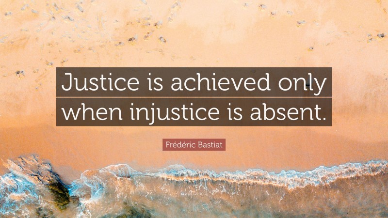 Frédéric Bastiat Quote: “Justice is achieved only when injustice is absent.”