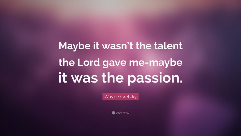 Wayne Gretzky Quote: “Maybe it wasn’t the talent the Lord gave me-maybe it was the passion.”