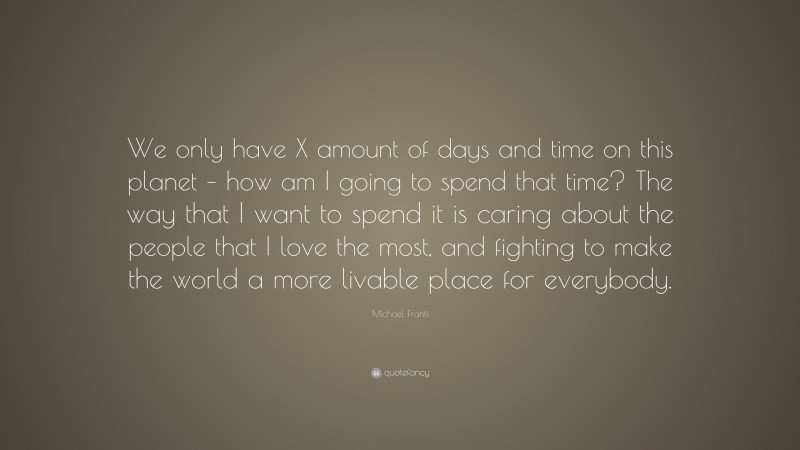Michael Franti Quote: “We only have X amount of days and time on this planet – how am I going to spend that time? The way that I want to spend it is caring about the people that I love the most, and fighting to make the world a more livable place for everybody.”