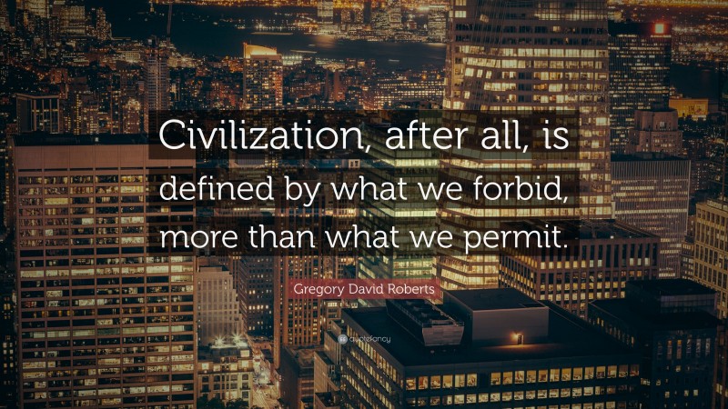 Gregory David Roberts Quote: “Civilization, after all, is defined by what we forbid, more than what we permit.”