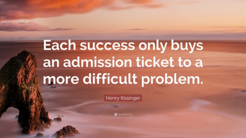 Henry Kissinger Quote: “Each success only buys an admission ticket to a more difficult problem.”