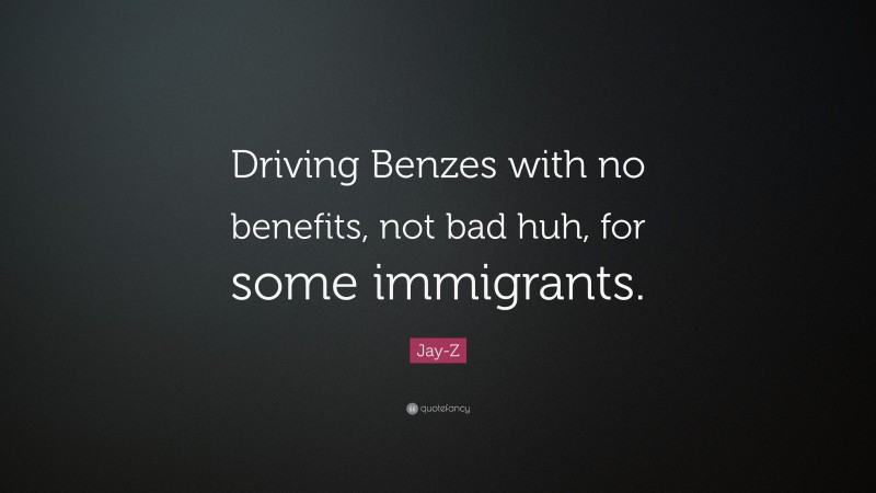 Jay-Z Quote: “Driving Benzes with no benefits, not bad huh, for some immigrants.”