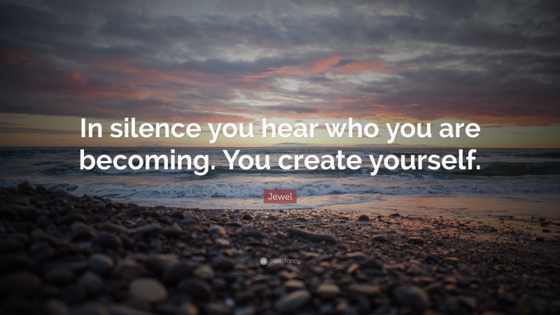 Jewel Quote: “In silence you hear who you are becoming. You create yourself.”