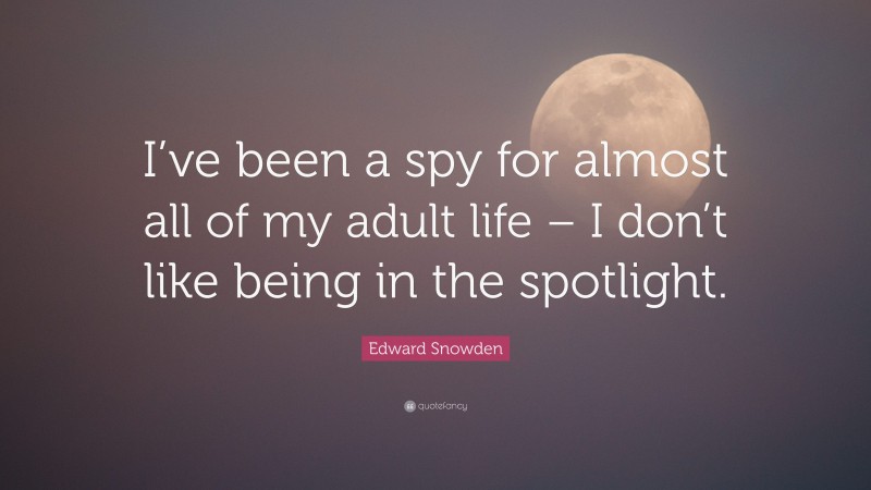 Edward Snowden Quote: “I’ve been a spy for almost all of my adult life – I don’t like being in the spotlight.”