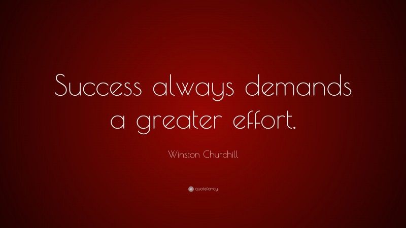 Winston Churchill Quote: “Success always demands a greater effort.”
