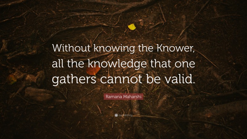 Ramana Maharshi Quote: “Without knowing the Knower, all the knowledge that one gathers cannot be valid.”