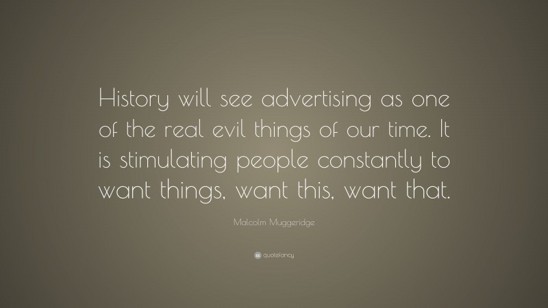 Malcolm Muggeridge Quote: “History will see advertising as one of the real evil things of our time. It is stimulating people constantly to want things, want this, want that.”