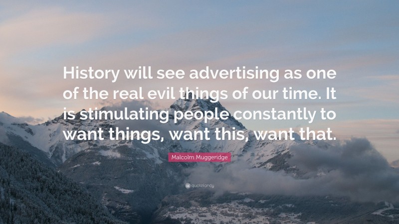 Malcolm Muggeridge Quote: “History will see advertising as one of the real evil things of our time. It is stimulating people constantly to want things, want this, want that.”