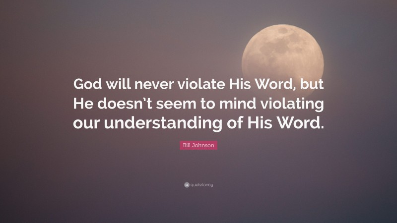 Bill Johnson Quote: “God will never violate His Word, but He doesn’t seem to mind violating our understanding of His Word.”