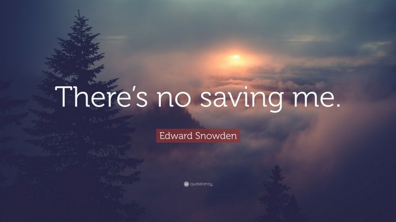 Edward Snowden Quote: “There’s no saving me.”