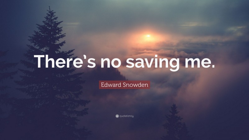 Edward Snowden Quote: “There’s no saving me.”