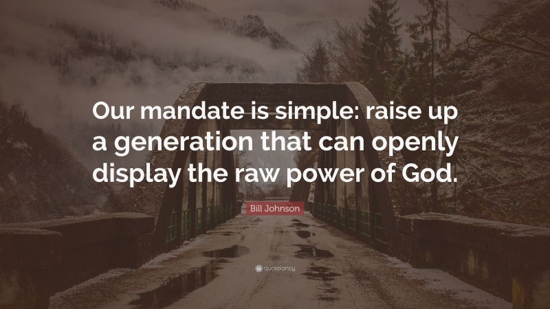 Bill Johnson Quote: “Our mandate is simple: raise up a generation that can openly display the raw power of God.”