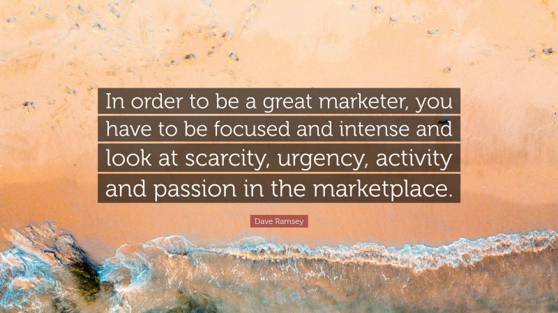 Dave Ramsey Quote: “In order to be a great marketer, you have to be focused and intense and look at scarcity, urgency, activity and passion in the marketplace.”