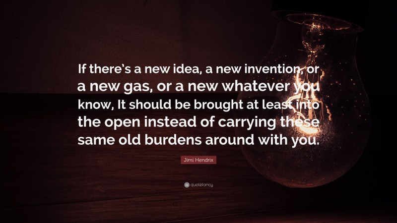 Jimi Hendrix Quote: “If there’s a new idea, a new invention, or a new gas, or a new whatever you know, It should be brought at least into the open instead of carrying these same old burdens around with you.”