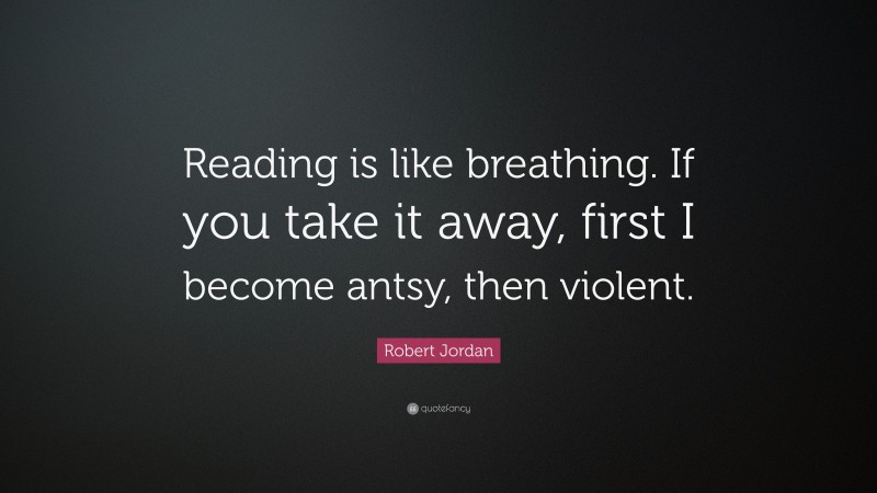 Robert Jordan Quote: “Reading is like breathing. If you take it away, first I become antsy, then violent.”